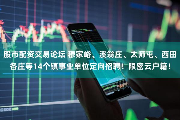 股市配资交易论坛 穆家峪、溪翁庄、太师屯、西田各庄等14个镇事业单位定向招聘！限密云户籍！