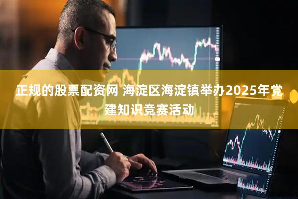 正规的股票配资网 海淀区海淀镇举办2025年党建知识竞赛活动