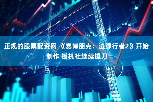正规的股票配资网 《赛博朋克：边缘行者2》开始制作 扳机社继续操刀