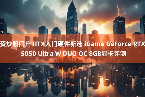 资炒股门户 RTX入门硬件新选 iGame GeForce RTX 5050 Ultra W DUO OC 8GB显卡评测