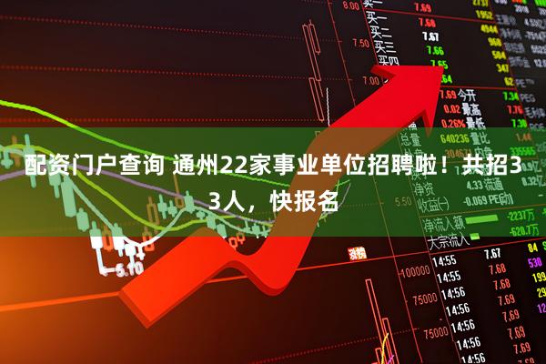 配资门户查询 通州22家事业单位招聘啦！共招33人，快报名