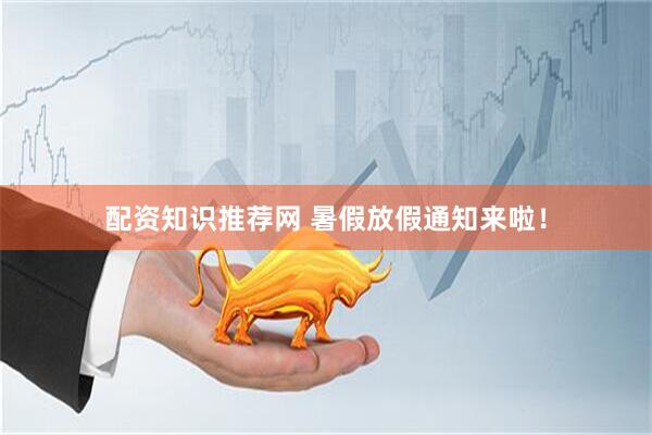 配资知识推荐网 暑假放假通知来啦！