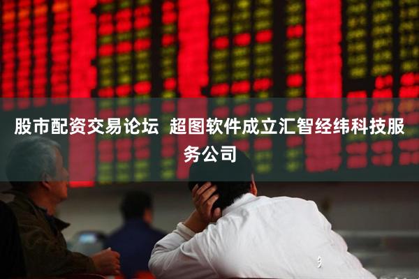股市配资交易论坛  超图软件成立汇智经纬科技服务公司
