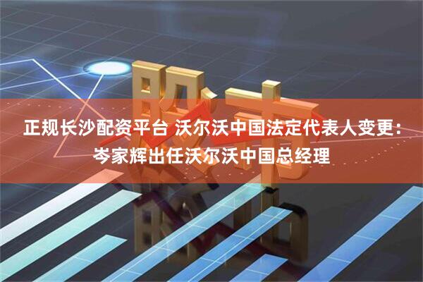 正规长沙配资平台 沃尔沃中国法定代表人变更：岑家辉出任沃尔沃中国总经理