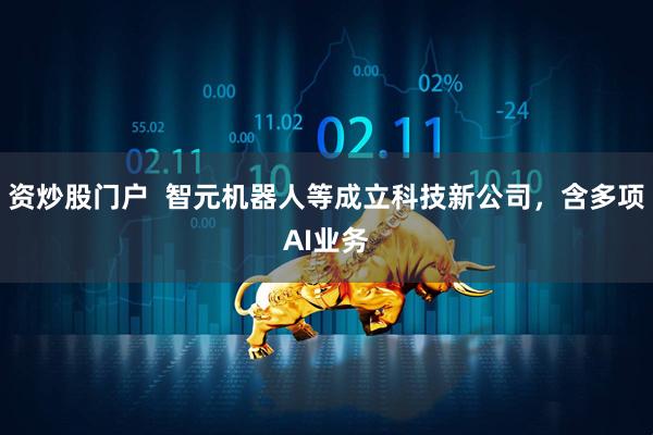资炒股门户  智元机器人等成立科技新公司，含多项AI业务