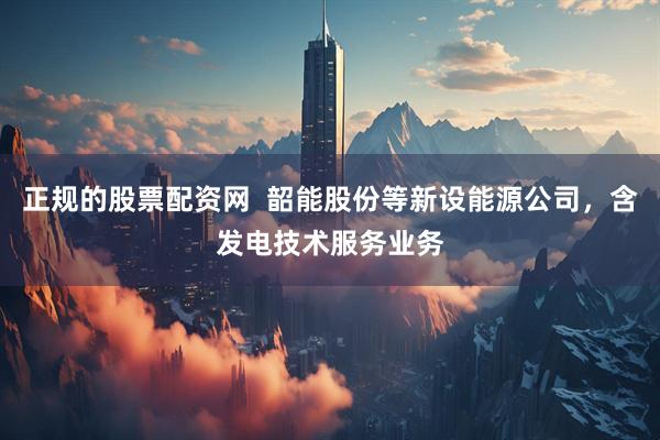 正规的股票配资网  韶能股份等新设能源公司，含发电技术服务业务