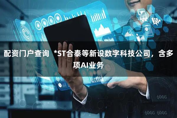 配资门户查询  *ST合泰等新设数字科技公司，含多项AI业务
