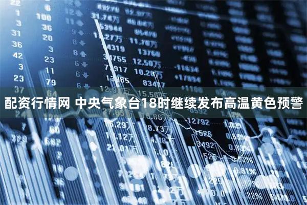 配资行情网 中央气象台18时继续发布高温黄色预警