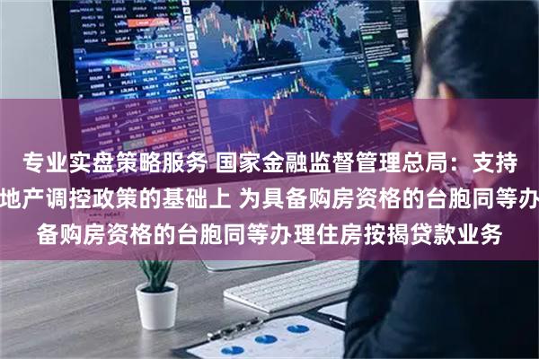 专业实盘策略服务 国家金融监督管理总局：支持福建的银行在遵循房地产调控政策的基础上 为具备购房资格的台胞同等办理住房按揭贷款业务