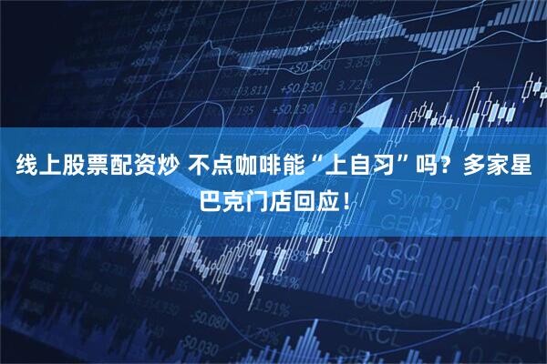 线上股票配资炒 不点咖啡能“上自习”吗？多家星巴克门店回应！
