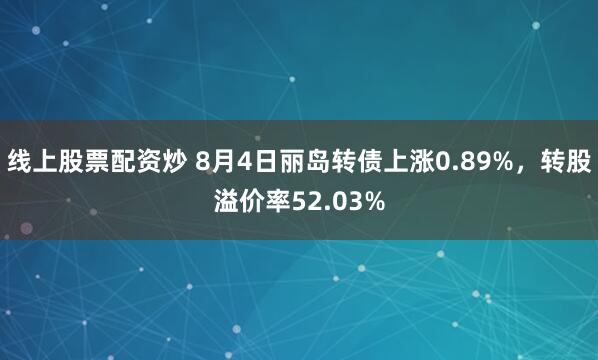 线上股票配资炒 8月4日丽岛转债上涨0.89%，转股溢价率52.03%