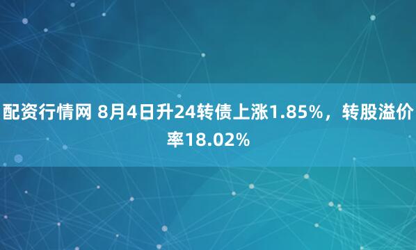 配资行情网 8月4日升24转债上涨1.85%，转股溢价率18.02%
