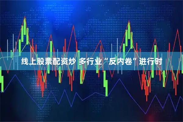 线上股票配资炒 多行业“反内卷”进行时