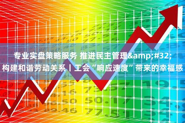 专业实盘策略服务 推进民主管理&#32;构建和谐劳动关系丨工会“响应速度”带来的幸福感