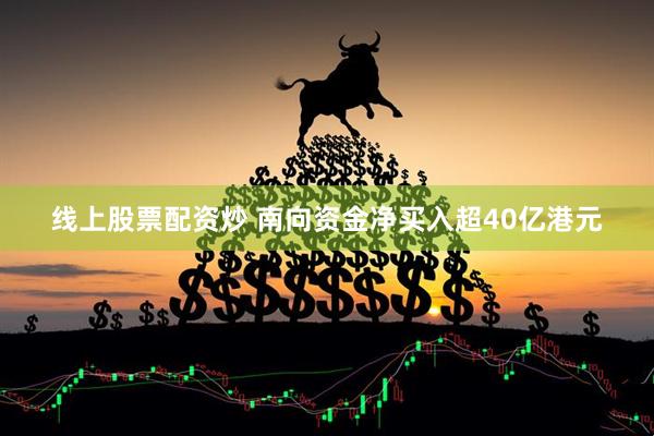 线上股票配资炒 南向资金净买入超40亿港元
