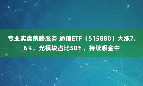 专业实盘策略服务 通信ETF（515880）大涨7.6%，光模块占比50%，持续吸金中