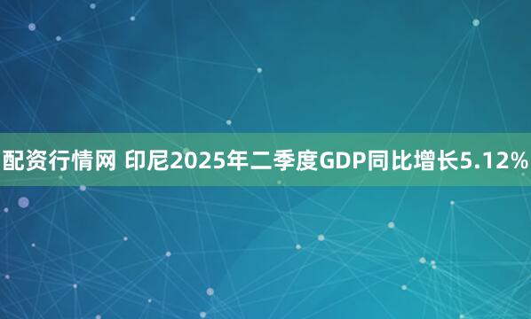 配资行情网 印尼2025年二季度GDP同比增长5.12%