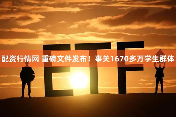 配资行情网 重磅文件发布！事关1670多万学生群体