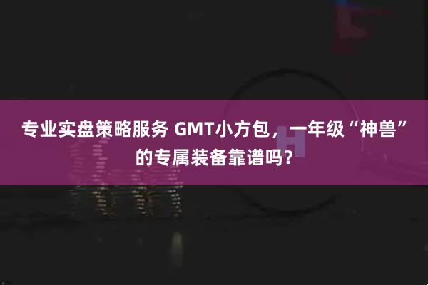 专业实盘策略服务 GMT小方包，一年级“神兽”的专属装备靠谱吗？