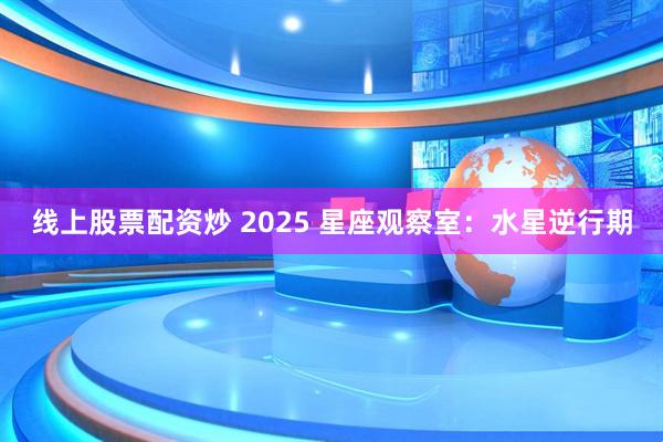 线上股票配资炒 2025 星座观察室：水星逆行期