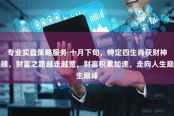 专业实盘策略服务 十月下旬，特定四生肖获财神眷顾，财富之路越走越宽，财富积累加速，走向人生巅峰