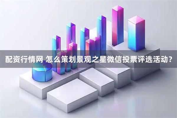 配资行情网 怎么策划景观之星微信投票评选活动？