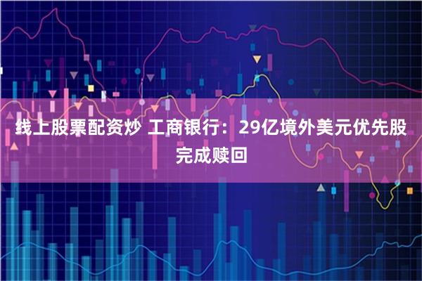 线上股票配资炒 工商银行：29亿境外美元优先股完成赎回